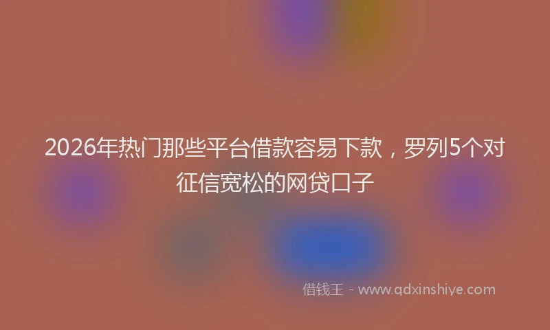 2026年热门那些平台借款容易下款，罗列5个对征信宽松的网贷口子