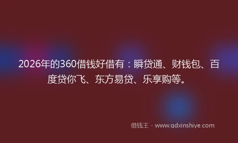 2026年的360借钱好借有：瞬贷通、财钱包、百度贷你飞、东方易贷、乐享购等。