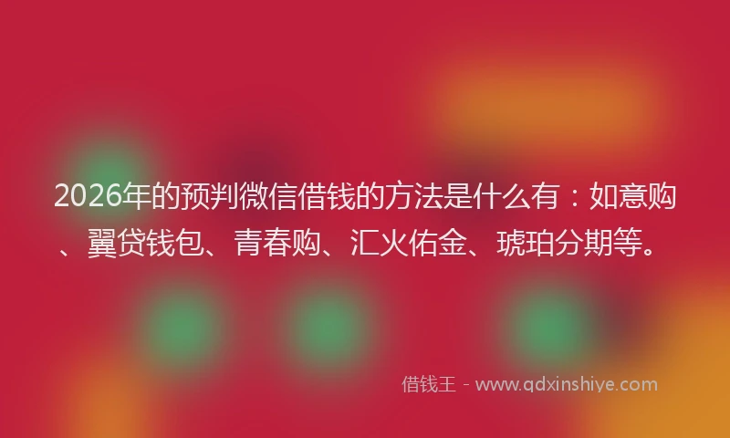 2026年的预判微信借钱的方法是什么有：如意购、翼贷钱包、青春购、汇火佑金、琥珀分期等。