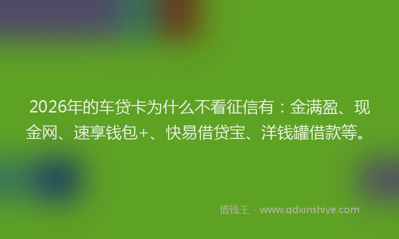 2026年的车贷卡为什么不看征信有：金满盈、现金网、速享钱包+、快易借贷宝、洋钱罐借款等。