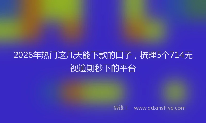 2026年热门这几天能下款的口子，梳理5个714无视逾期秒下的平台