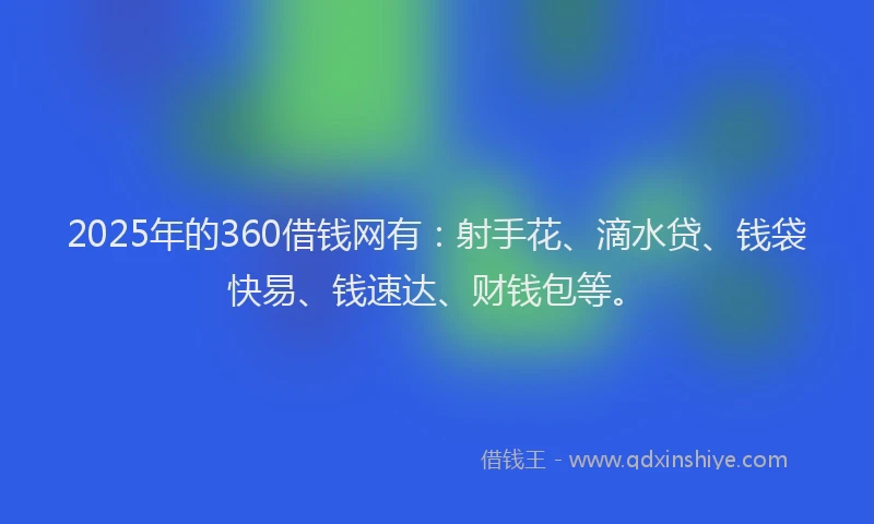 2025年的360借钱网有：射手花、滴水贷、钱袋快易、钱速达、财钱包等。