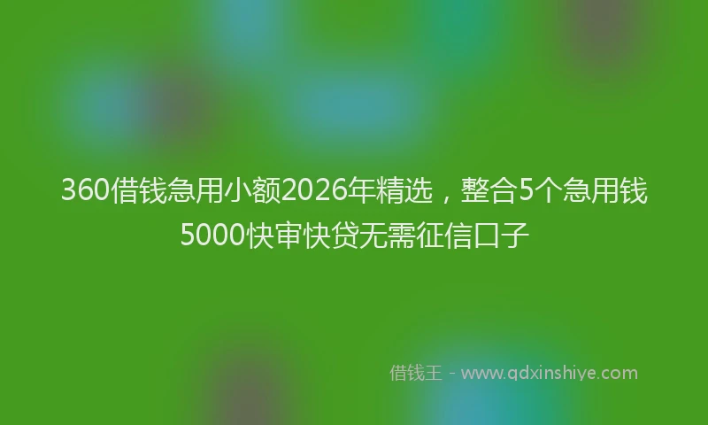360借钱急用小额2026年精选,整合5个急用钱5000快审快贷无需征信口子
