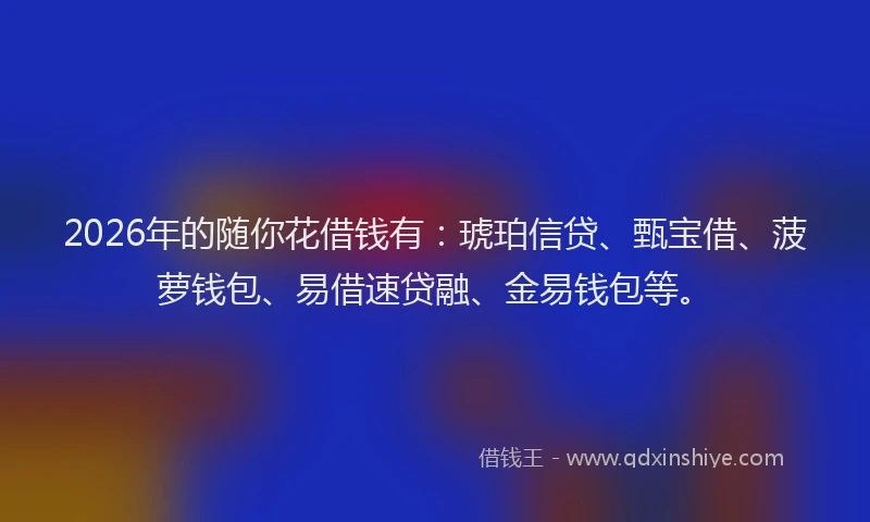 2026年的随你花借钱有：琥珀信贷、甄宝借、菠萝钱包、易借速贷融、金易钱包等。