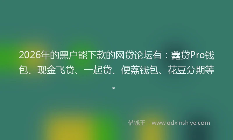2026年的黑户能下款的网贷论坛有：鑫贷Pro钱包、现金飞贷、一起贷、便荔钱包、花豆分期等。