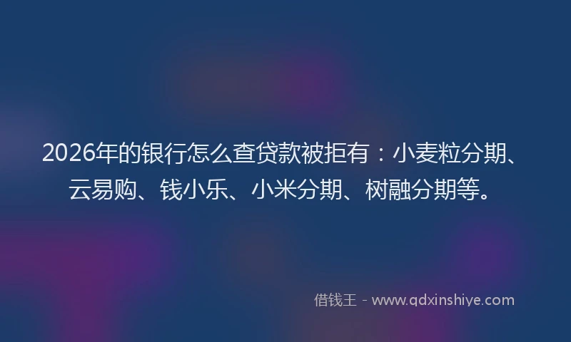2026年的银行怎么查贷款被拒有：小麦粒分期、云易购、钱小乐、小米分期、树融分期等。