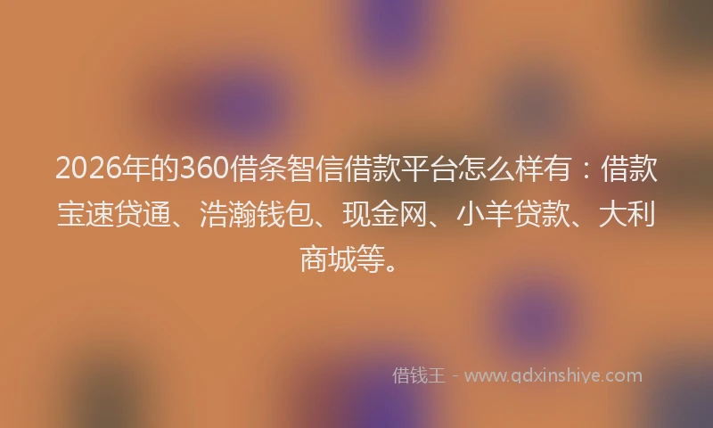 2026年的360借条智信借款平台怎么样有:借款宝速贷通、浩瀚钱包、现金网、小羊贷款、大利商城等。