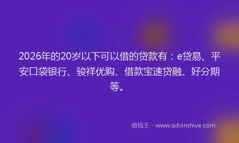 2026年的20岁以下可以借的贷款有:e贷易、平安口袋银行、骏祥优购、借款宝速贷融、好分期等。