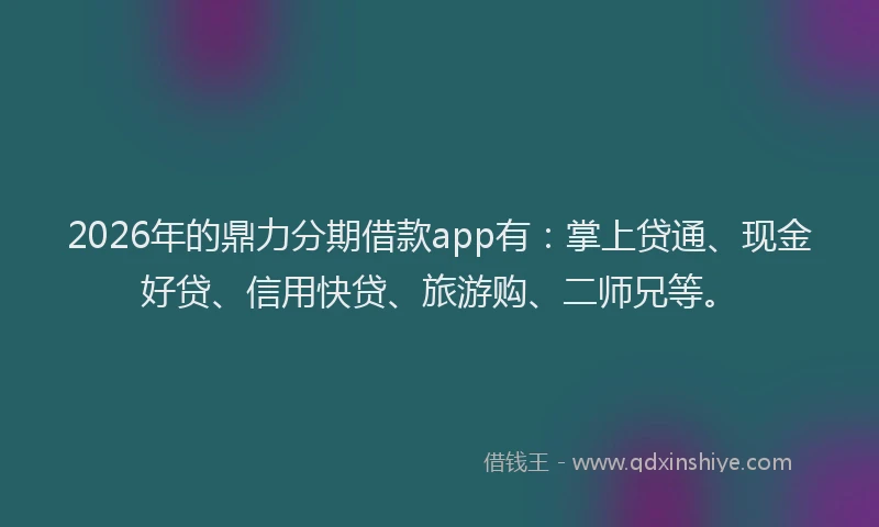 2026年的鼎力分期借款app有：掌上贷通、现金好贷、信用快贷、旅游购、二师兄等。