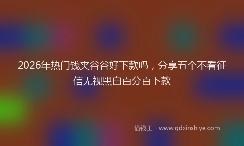 2026年热门钱夹谷谷好下款吗，分享五个不看征信无视黑白百分百下款