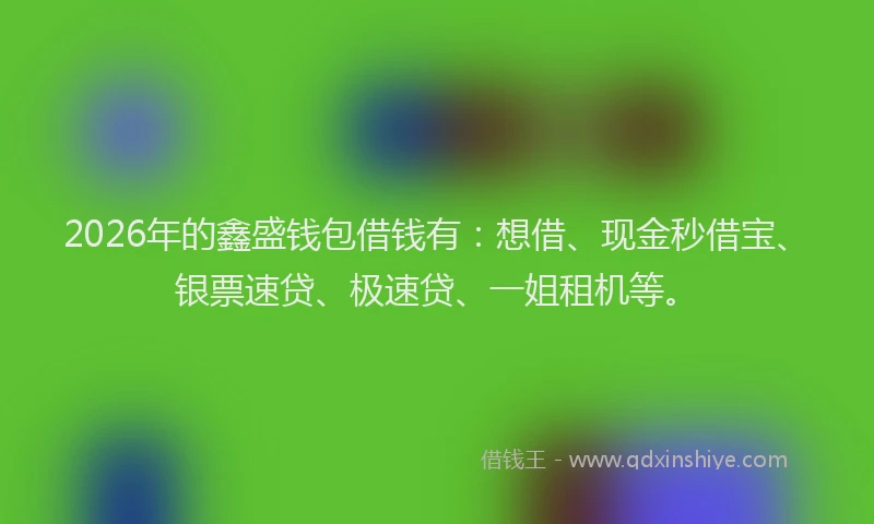 2026年的鑫盛钱包借钱有：想借、现金秒借宝、银票速贷、极速贷、一姐租机等。