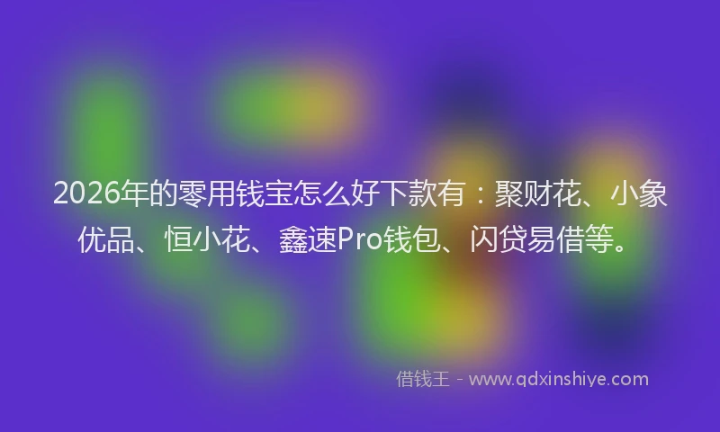 2026年的零用钱宝怎么好下款有：聚财花、小象优品、恒小花、鑫速Pro钱包、闪贷易借等。