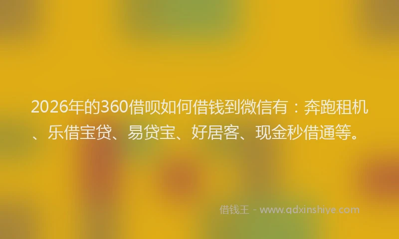 2026年的360借呗如何借钱到微信有：奔跑租机、乐借宝贷、易贷宝、好居客、现金秒借通等。