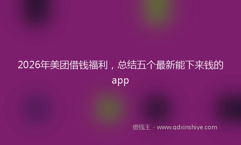 2026年美团借钱福利，总结五个最新能下来钱的app