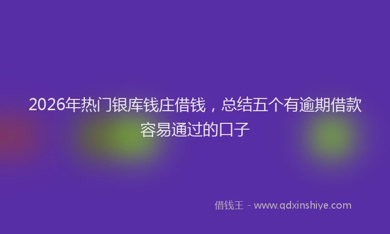 2026年热门银库钱庄借钱，总结五个有逾期借款容易通过的口子