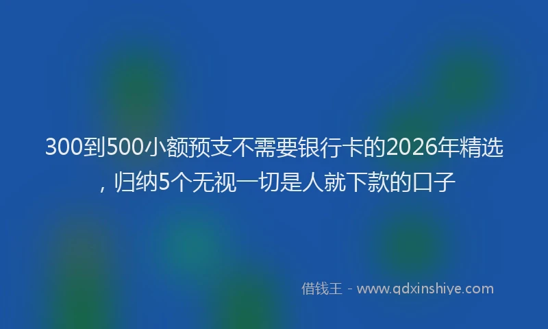 300到500小额预支不需要银行卡的2026年精选，归纳5个无视一切是人就下款的口子