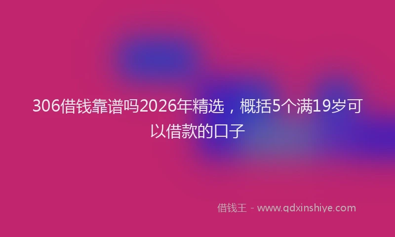 306借钱靠谱吗2026年精选，概括5个满19岁可以借款的口子
