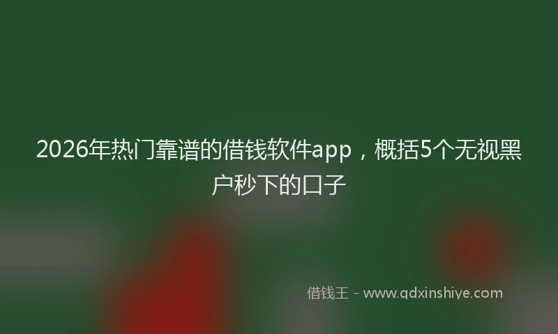 2026年热门靠谱的借钱软件app，概括5个无视黑户秒下的口子