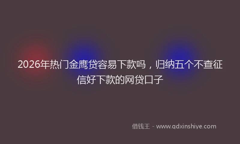 2026年热门金鹰贷容易下款吗，归纳五个不查征信好下款的网贷口子