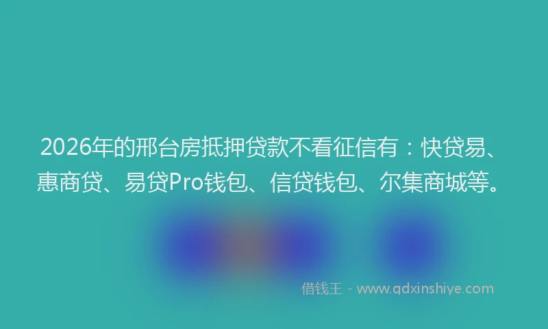 2026年的邢台房抵押贷款不看征信有:快贷易、惠商贷、易贷Pro钱包、信贷钱包、尔集商城等。