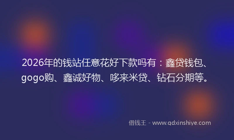 2026年的钱站任意花好下款吗有：鑫贷钱包、gogo购、鑫诚好物、哆来米贷、钻石分期等。