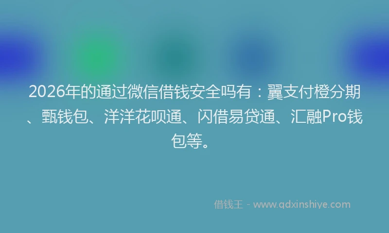 2026年的通过微信借钱安全吗有：翼支付橙分期、甄钱包、洋洋花呗通、闪借易贷通、汇融Pro钱包等。