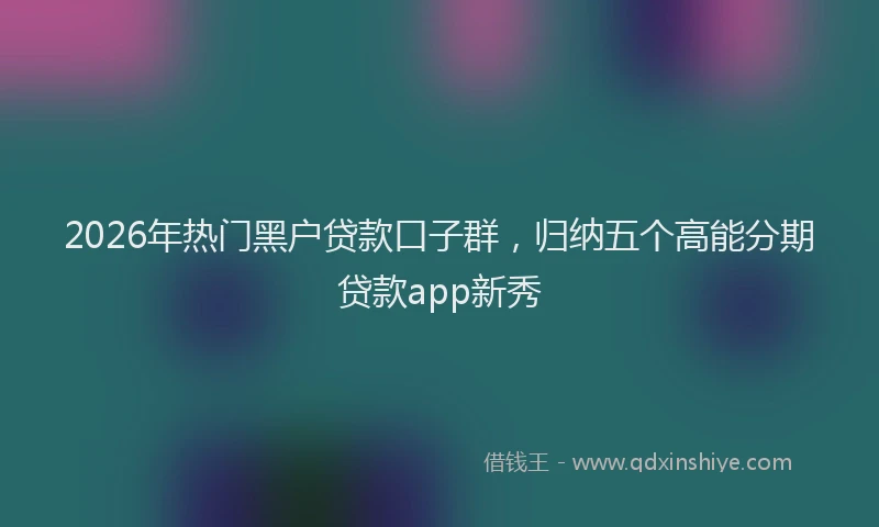 2026年热门黑户贷款口子群，归纳五个高能分期贷款app新秀