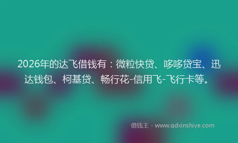 2026年的达飞借钱有：微粒快贷、哆哆贷宝、迅达钱包、柯基贷、畅行花-信用飞-飞行卡等。
