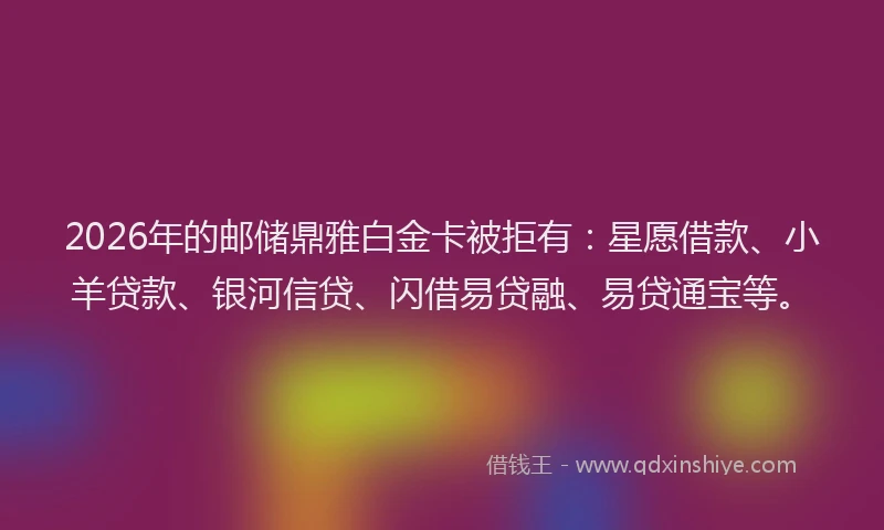 2026年的邮储鼎雅白金卡被拒有：星愿借款、小羊贷款、银河信贷、闪借易贷融、易贷通宝等。