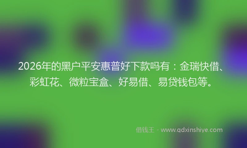 2026年的黑户平安惠普好下款吗有：金瑞快借、彩虹花、微粒宝盒、好易借、易贷钱包等。