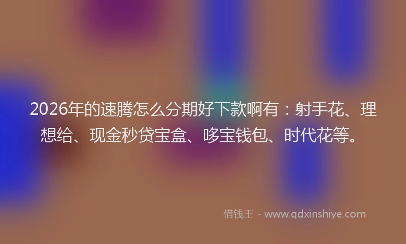 2026年的速腾怎么分期好下款啊有：射手花、理想给、现金秒贷宝盒、哆宝钱包、时代花等。