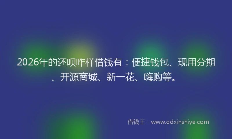 2026年的还呗咋样借钱有:便捷钱包、现用分期、开源商城、新一花、嗨购等。