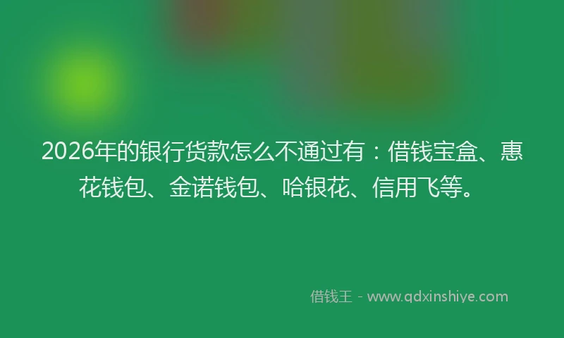 2026年的银行货款怎么不通过有：借钱宝盒、惠花钱包、金诺钱包、哈银花、信用飞等。