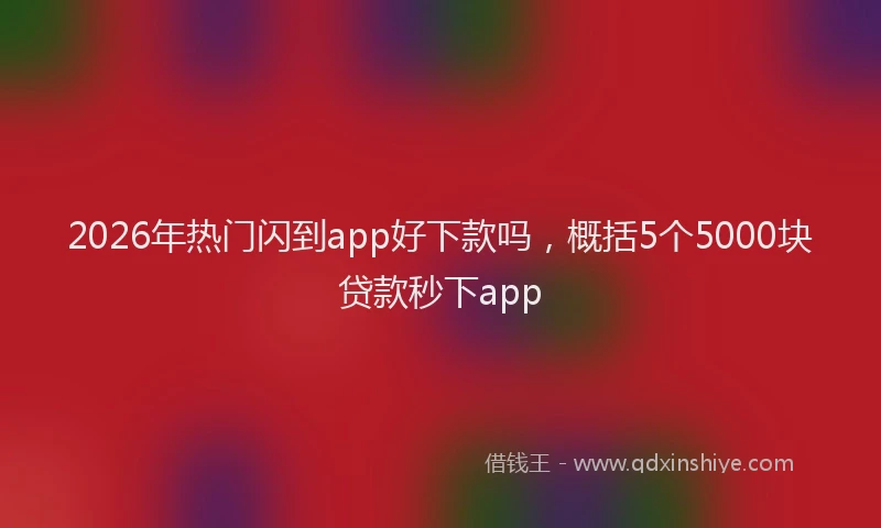 2026年热门闪到app好下款吗，概括5个5000块贷款秒下app