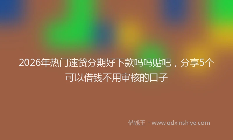 2026年热门速贷分期好下款吗吗贴吧，分享5个可以借钱不用审核的口子
