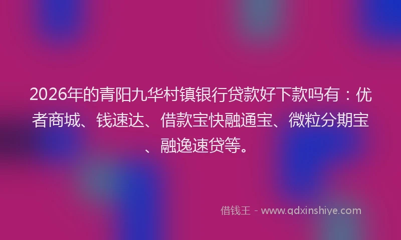 2026年的青阳九华村镇银行贷款好下款吗有：优者商城、钱速达、借款宝快融通宝、微粒分期宝、融逸速贷等。