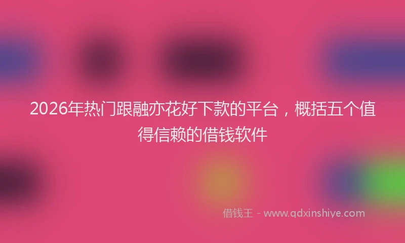 2026年热门跟融亦花好下款的平台，概括五个值得信赖的借钱软件