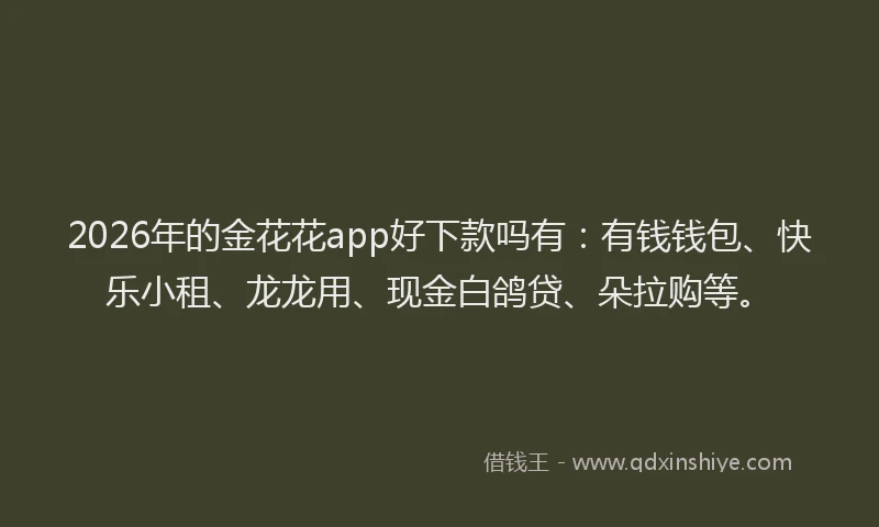 2026年的金花花app好下款吗有：有钱钱包、快乐小租、龙龙用、现金白鸽贷、朵拉购等。