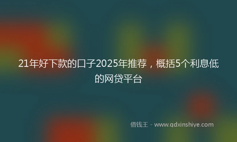 21年好下款的口子2025年推荐，概括5个利息低的网贷平台