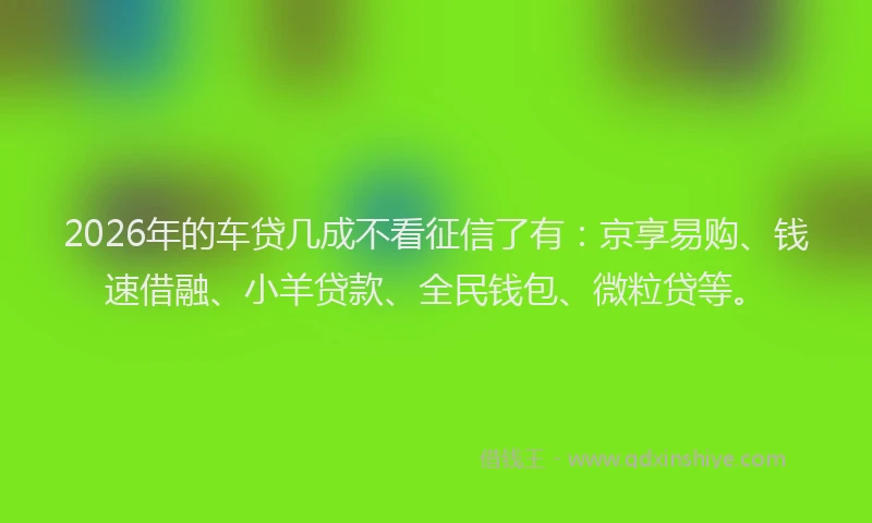 2026年的车贷几成不看征信了有:京享易购、钱速借融、小羊贷款、全民钱包、微粒贷等。