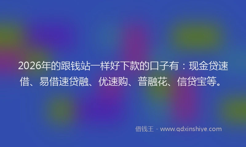 2026年的跟钱站一样好下款的口子有:现金贷速借、易借速贷融、优速购、普融花、信贷宝等。