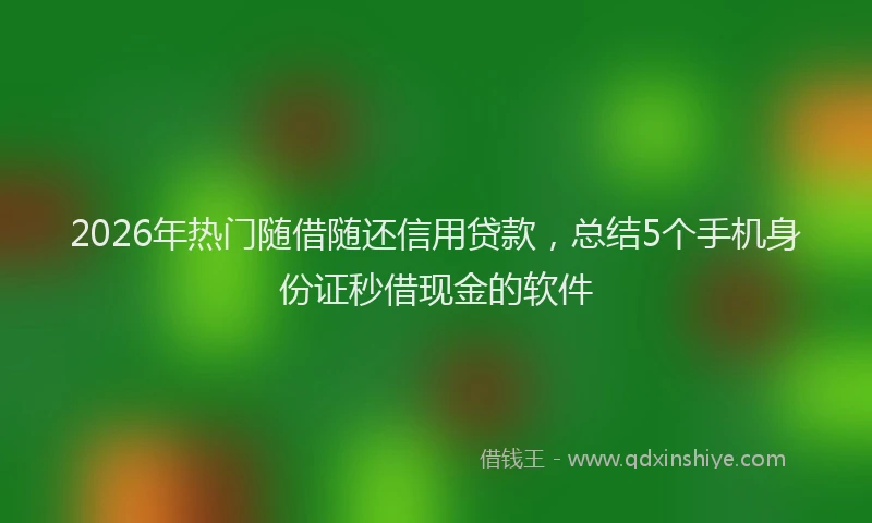 2026年热门随借随还信用贷款，总结5个手机身份证秒借现金的软件