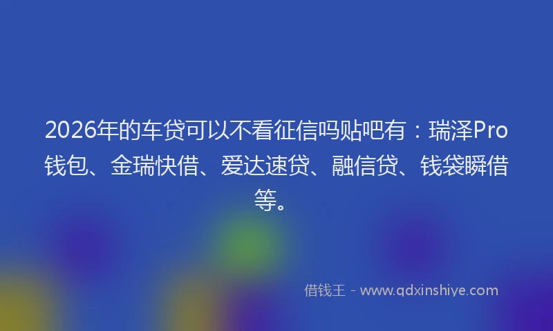 2026年的车贷可以不看征信吗贴吧有：瑞泽Pro钱包、金瑞快借、爱达速贷、融信贷、钱袋瞬借等。