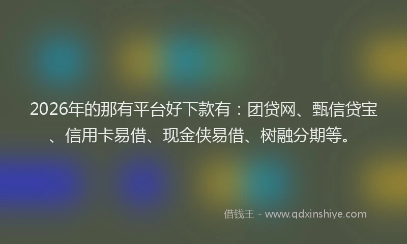 2026年的那有平台好下款有：团贷网、甄信贷宝、信用卡易借、现金侠易借、树融分期等。