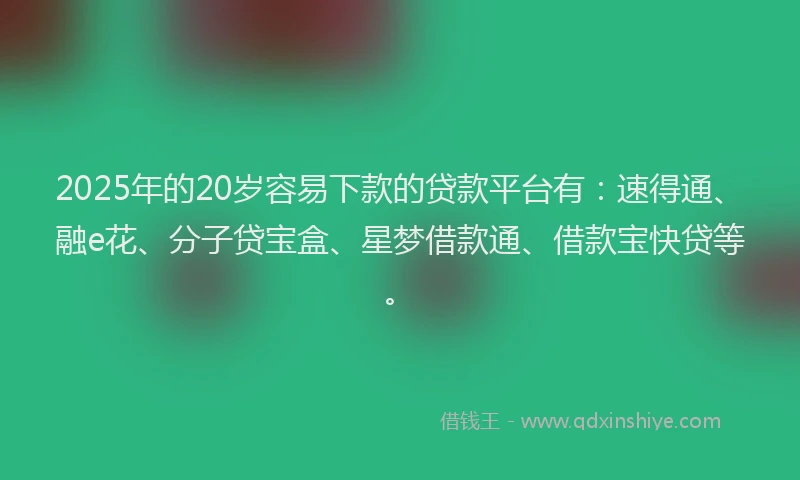 2025年的20岁容易下款的贷款平台有：速得通、融e花、分子贷宝盒、星梦借款通、借款宝快贷等。