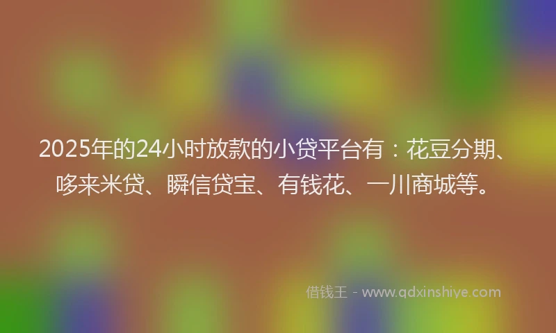 2025年的24小时放款的小贷平台有:花豆分期、哆来米贷、瞬信贷宝、有钱花、一川商城等。