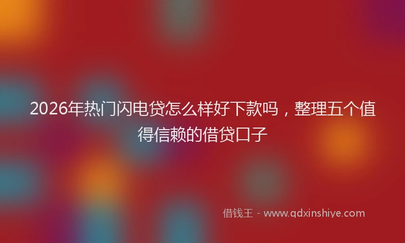 2026年热门闪电贷怎么样好下款吗，整理五个值得信赖的借贷口子