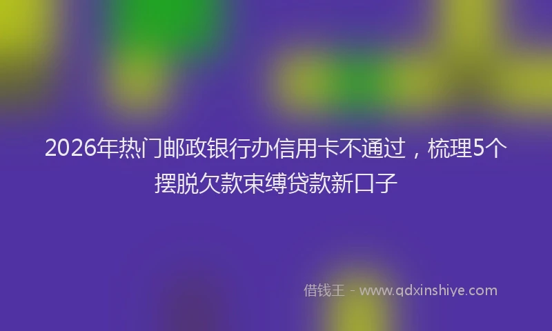 2026年热门邮政银行办信用卡不通过,梳理5个摆脱欠款束缚贷款新口子