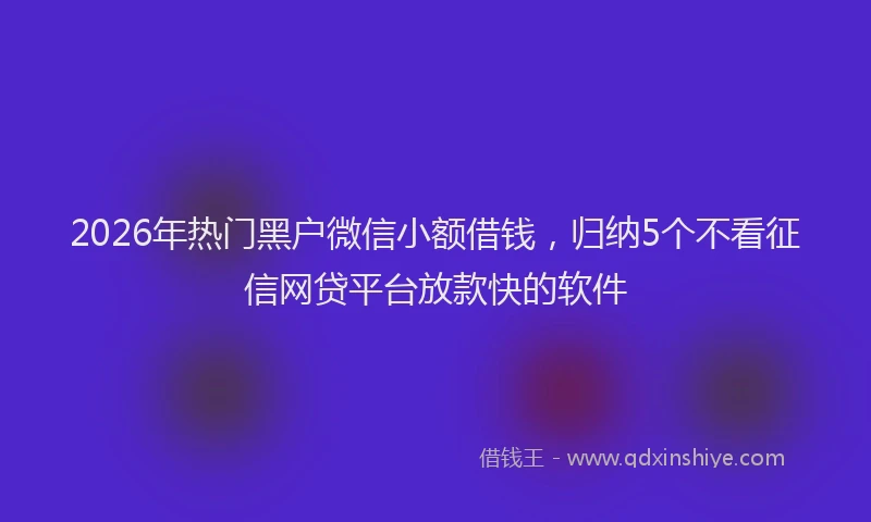 2026年热门黑户微信小额借钱，归纳5个不看征信网贷平台放款快的软件