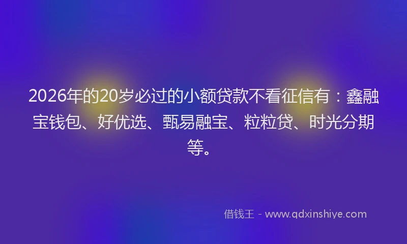 2026年的20岁必过的小额贷款不看征信有：鑫融宝钱包、好优选、甄易融宝、粒粒贷、时光分期等。